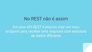 No REST não é assim
Em uma API REST é preciso criar um novo
endpoint para receber uma resposta com estrutura
de dados diferente
 
