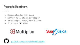 Fernando Henriques
● Desenvolvedor 10+ anos
● Senior Full Stack Developer
● JavaScript, Ruby, PHP e Java
● Front-end 💓 3000
github.com/fernandohenriques
 