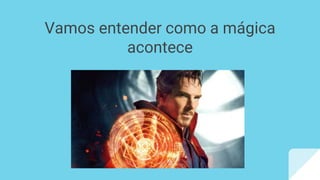 Vamos entender como a mágica
acontece
 