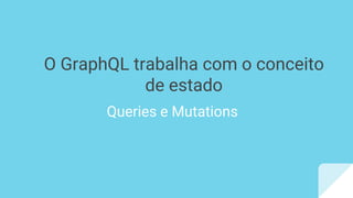 O GraphQL trabalha com o conceito
de estado
Queries e Mutations
 
