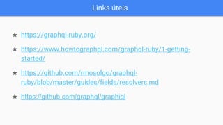 Links úteis
★ https://graphql-ruby.org/
★ https://www.howtographql.com/graphql-ruby/1-getting-
started/
★ https://github.com/rmosolgo/graphql-
ruby/blob/master/guides/fields/resolvers.md
★ https://github.com/graphql/graphiql
 