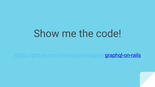 Show me the code!
https://github.com/fernandohenriques/graphql-on-rails
 