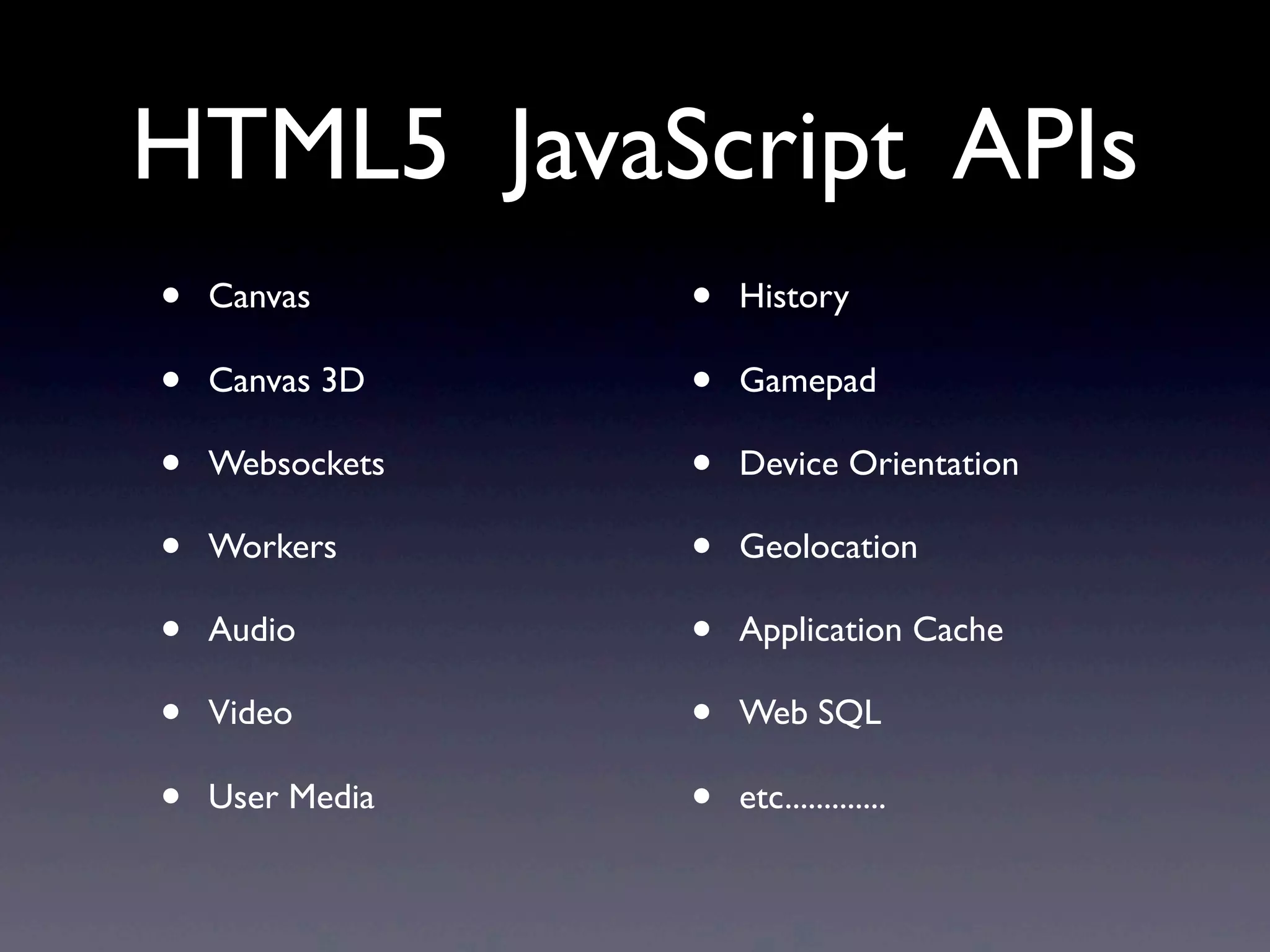 • Canvas • Canvas 3D • Websockets • Workers • Audio • Video • User Media • History • Gamepad • Device Orientation • Geolocation • Application Cache • Web SQL • etc............. HTML5 JavaScript APIs 