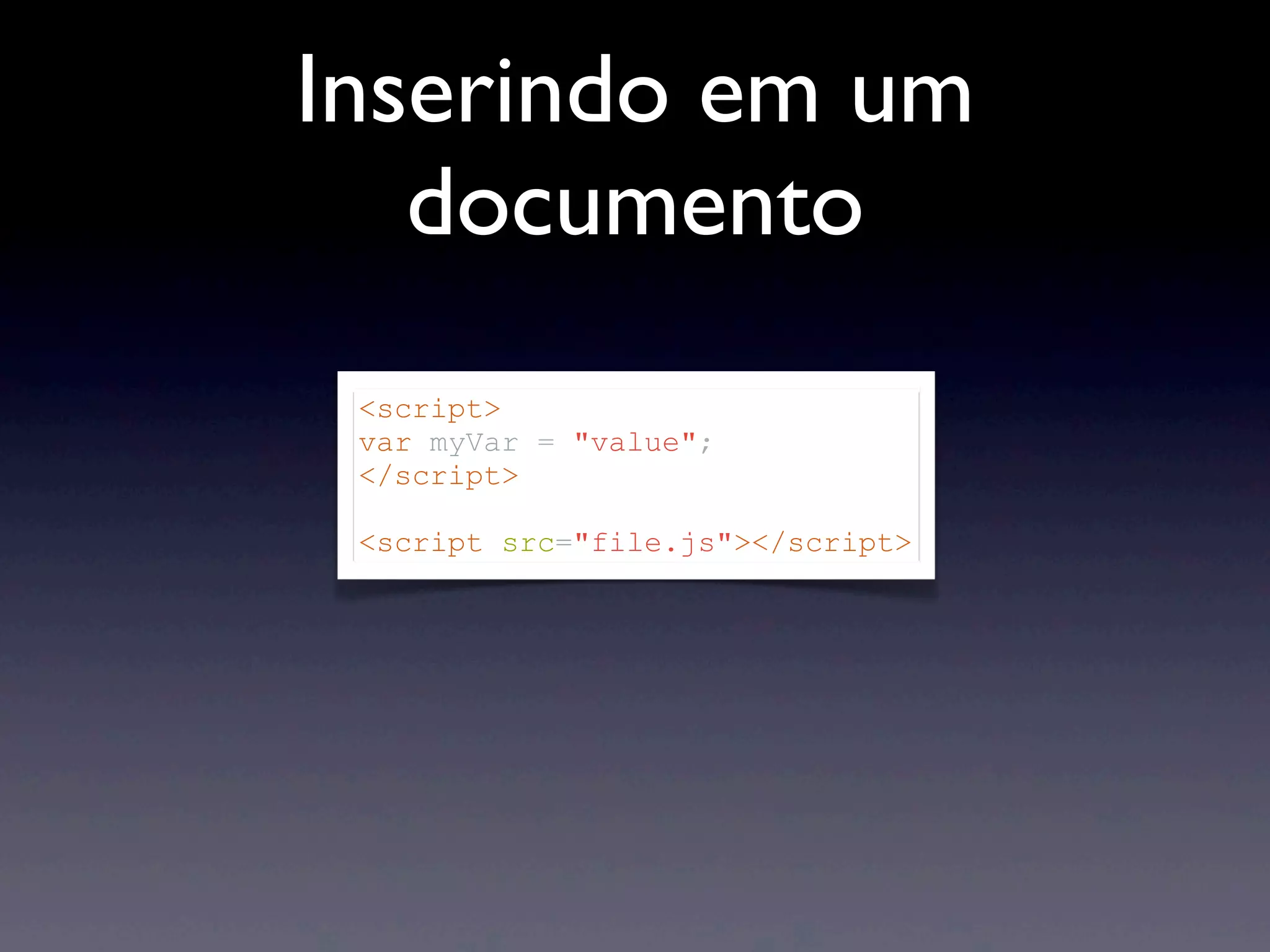 Inserindo em um documento <script> var myVar = "value"; </script> <script src="file.js"></script> 