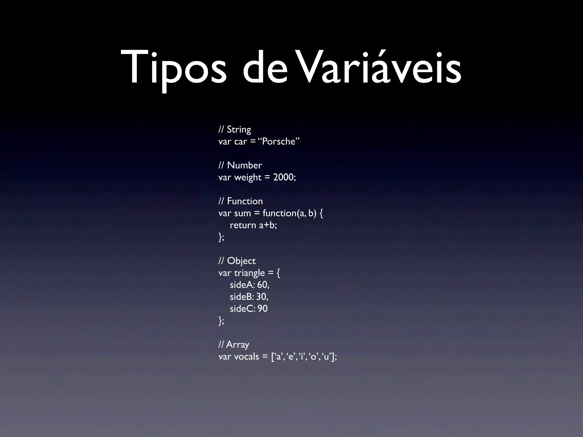 Tipos deVariáveis // String var car = “Porsche” // Number var weight = 2000; // Function var sum = function(a, b) { return a+b; }; // Object var triangle = { sideA: 60, sideB: 30, sideC: 90 }; // Array var vocals = [‘a’,‘e’,‘i’,‘o’,‘u’]; 