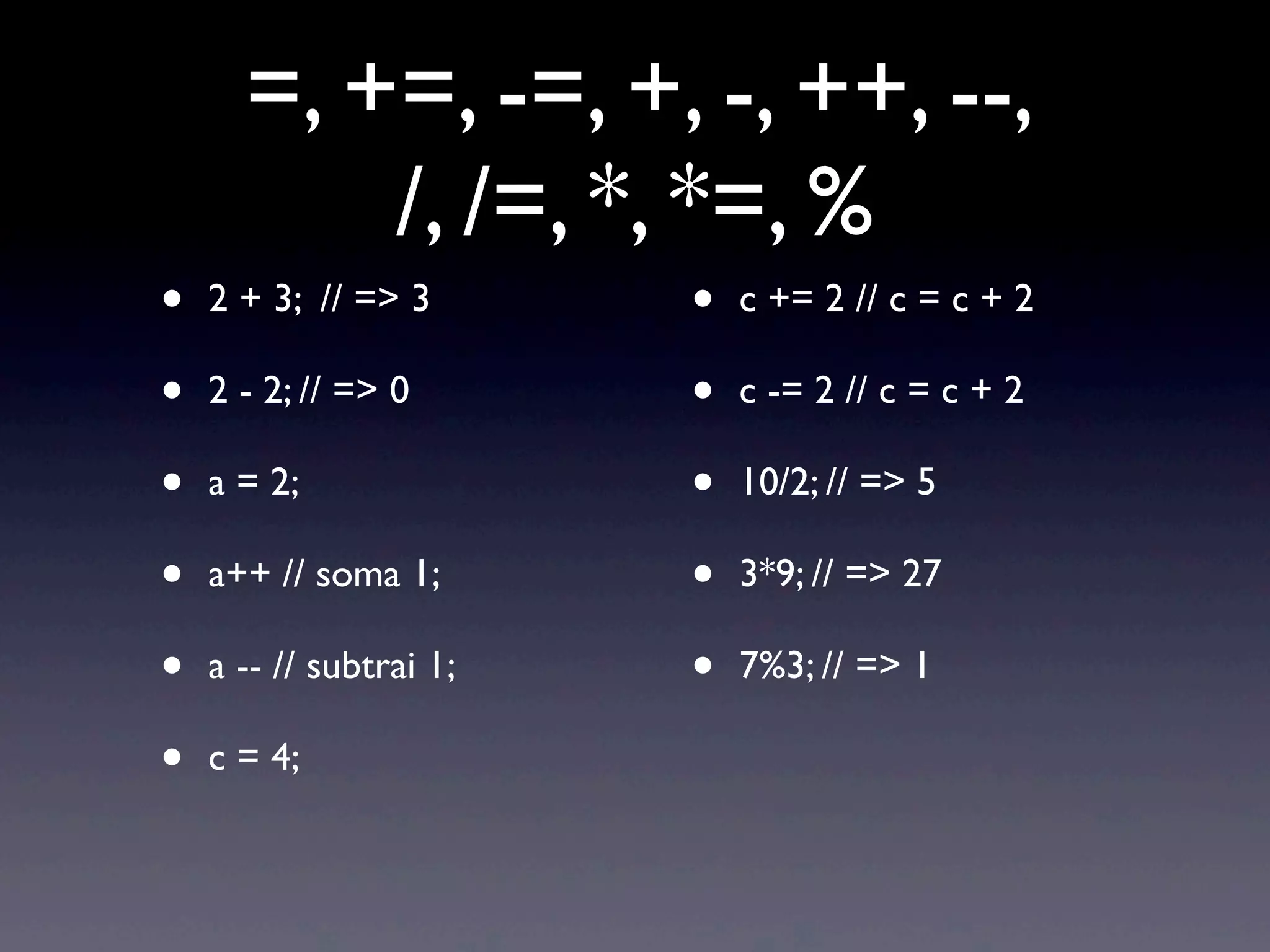 =, +=, -=, +, -, ++, --, /, /=, *, *=, % • 2 + 3; // => 3 • 2 - 2; // => 0 • a = 2; • a++ // soma 1; • a -- // subtrai 1; • c = 4; • c += 2 // c = c + 2 • c -= 2 // c = c + 2 • 10/2; // => 5 • 3*9; // => 27 • 7%3; // => 1 