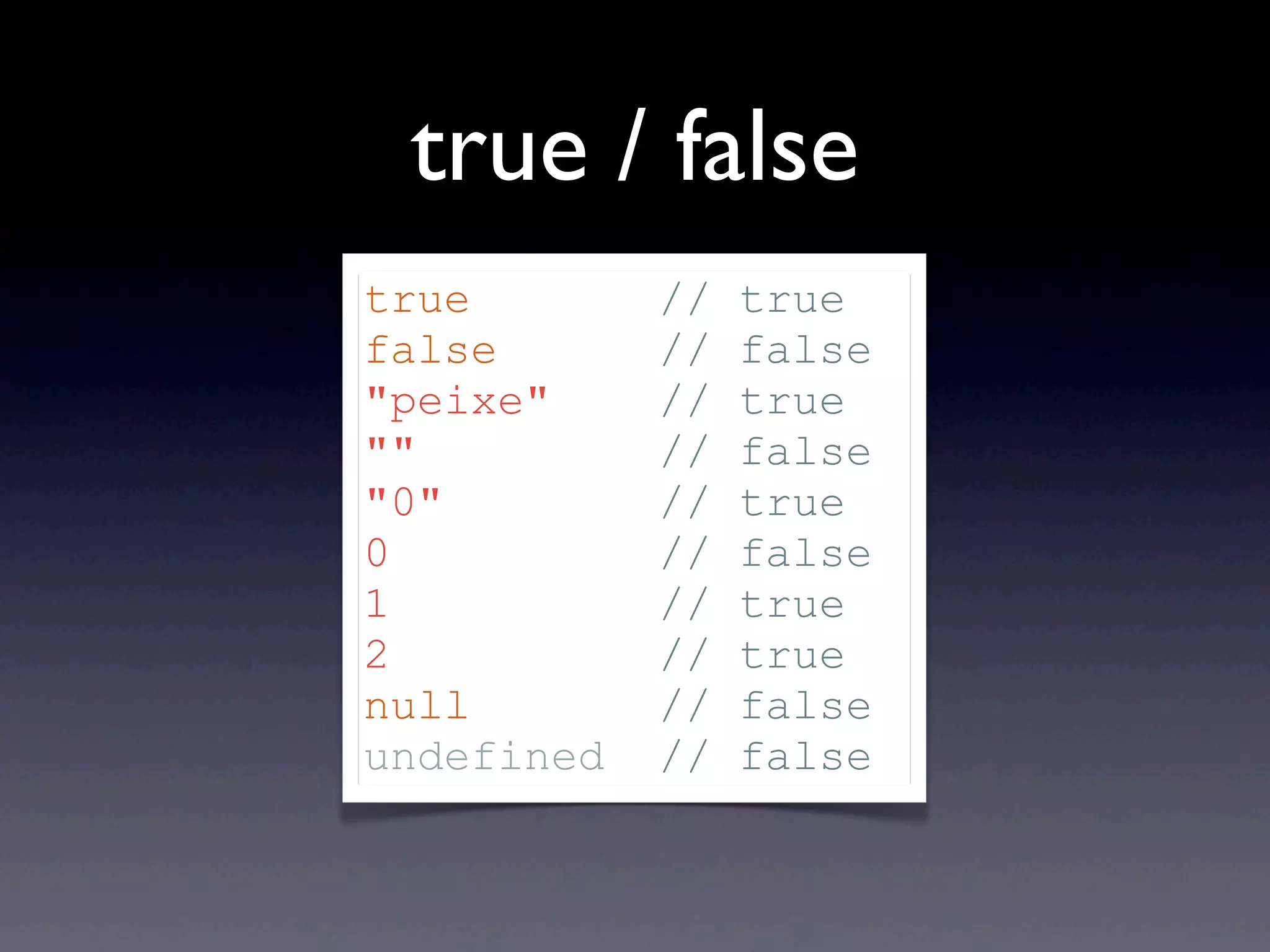true / false true // true false // false "peixe" // true "" // false "0" // true 0 // false 1 // true 2 // true null // false undefined // false 