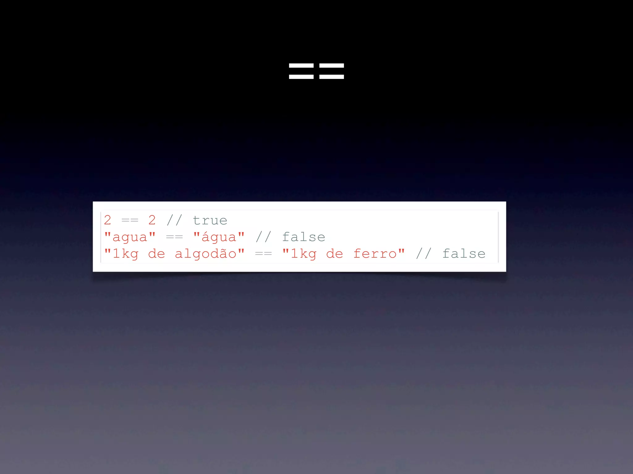 == 2 == 2 // true "agua" == "água" // false "1kg de algodão" == "1kg de ferro" // false 