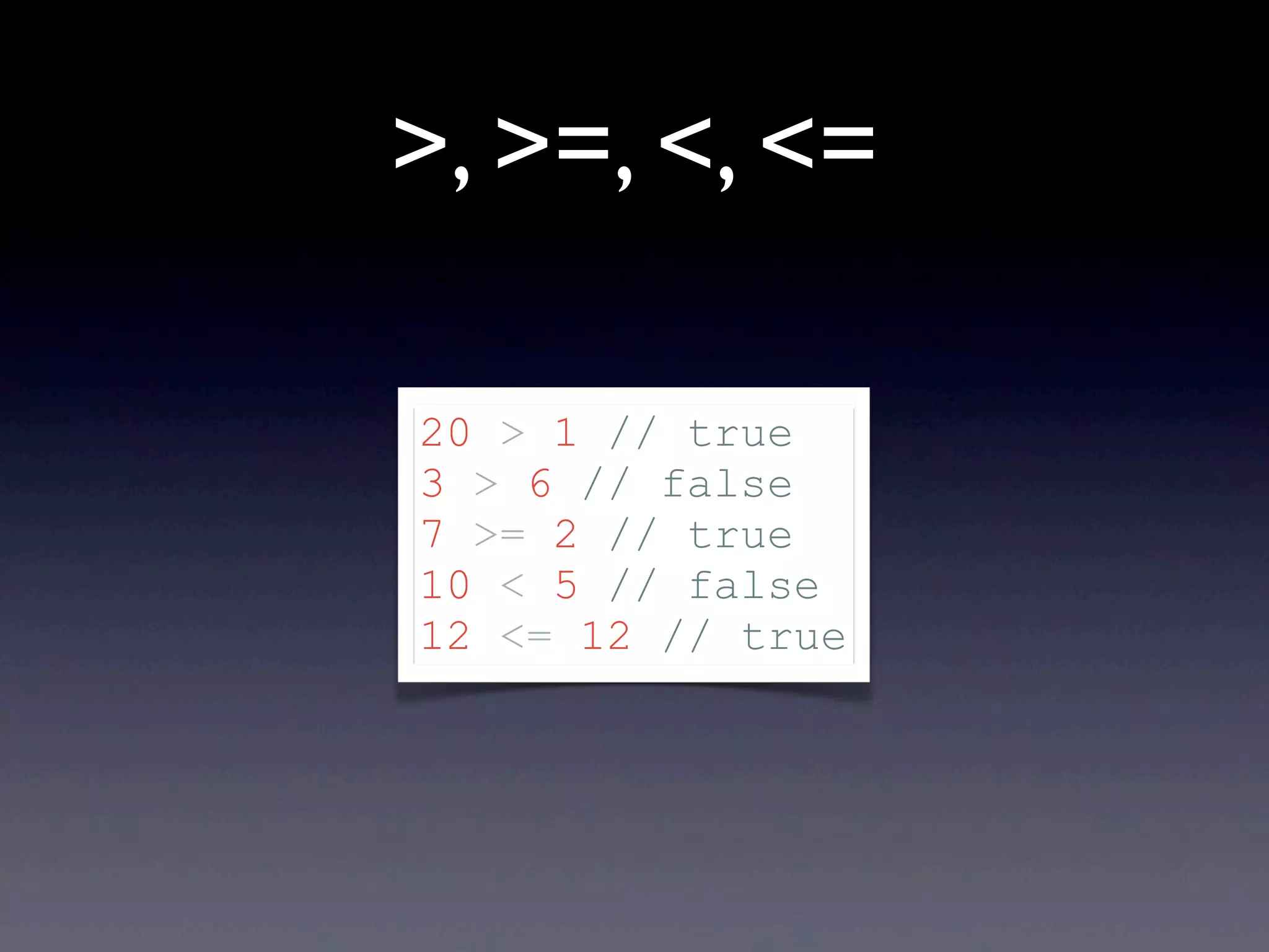 >, >=, <, <= 20 > 1 // true 3 > 6 // false 7 >= 2 // true 10 < 5 // false 12 <= 12 // true 