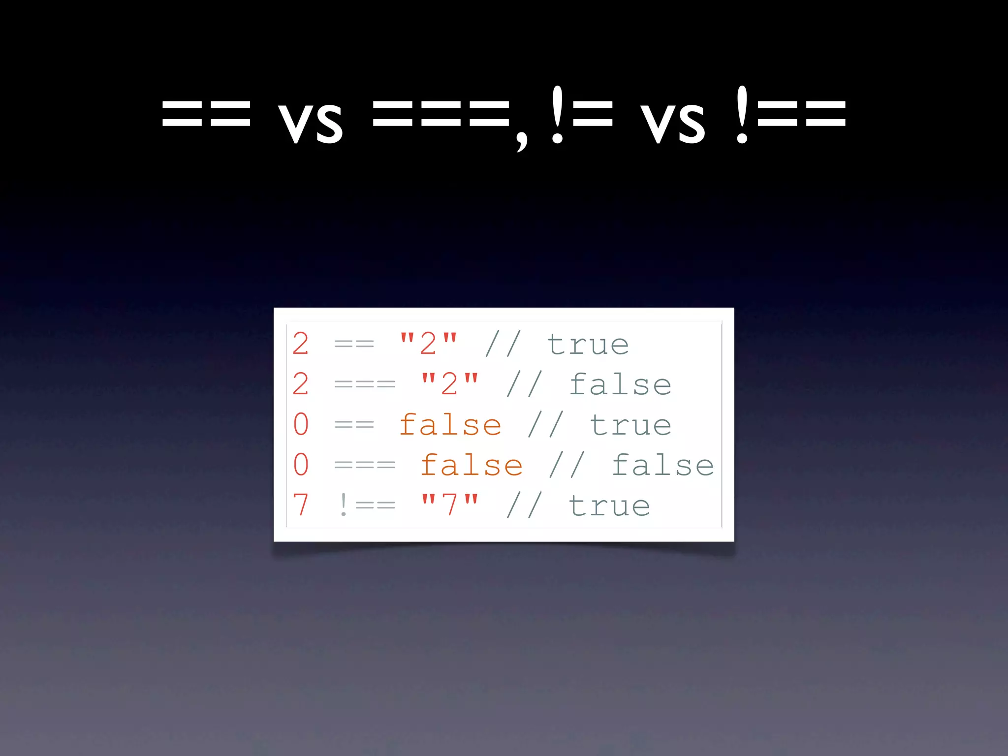 == vs ===, != vs !== 2 == "2" // true 2 === "2" // false 0 == false // true 0 === false // false 7 !== "7" // true 