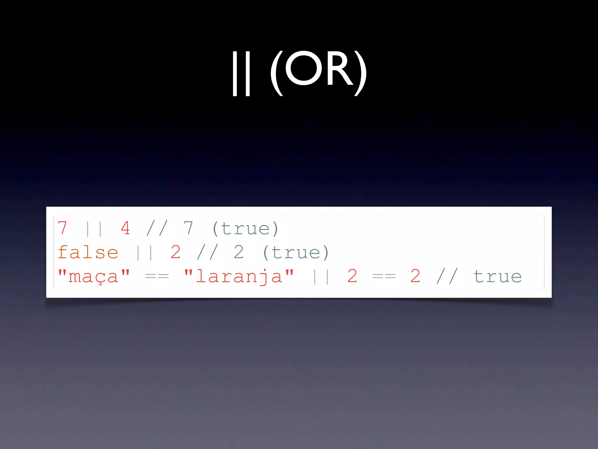 || (OR) 7 || 4 // 7 (true) false || 2 // 2 (true) "maça" == "laranja" || 2 == 2 // true 