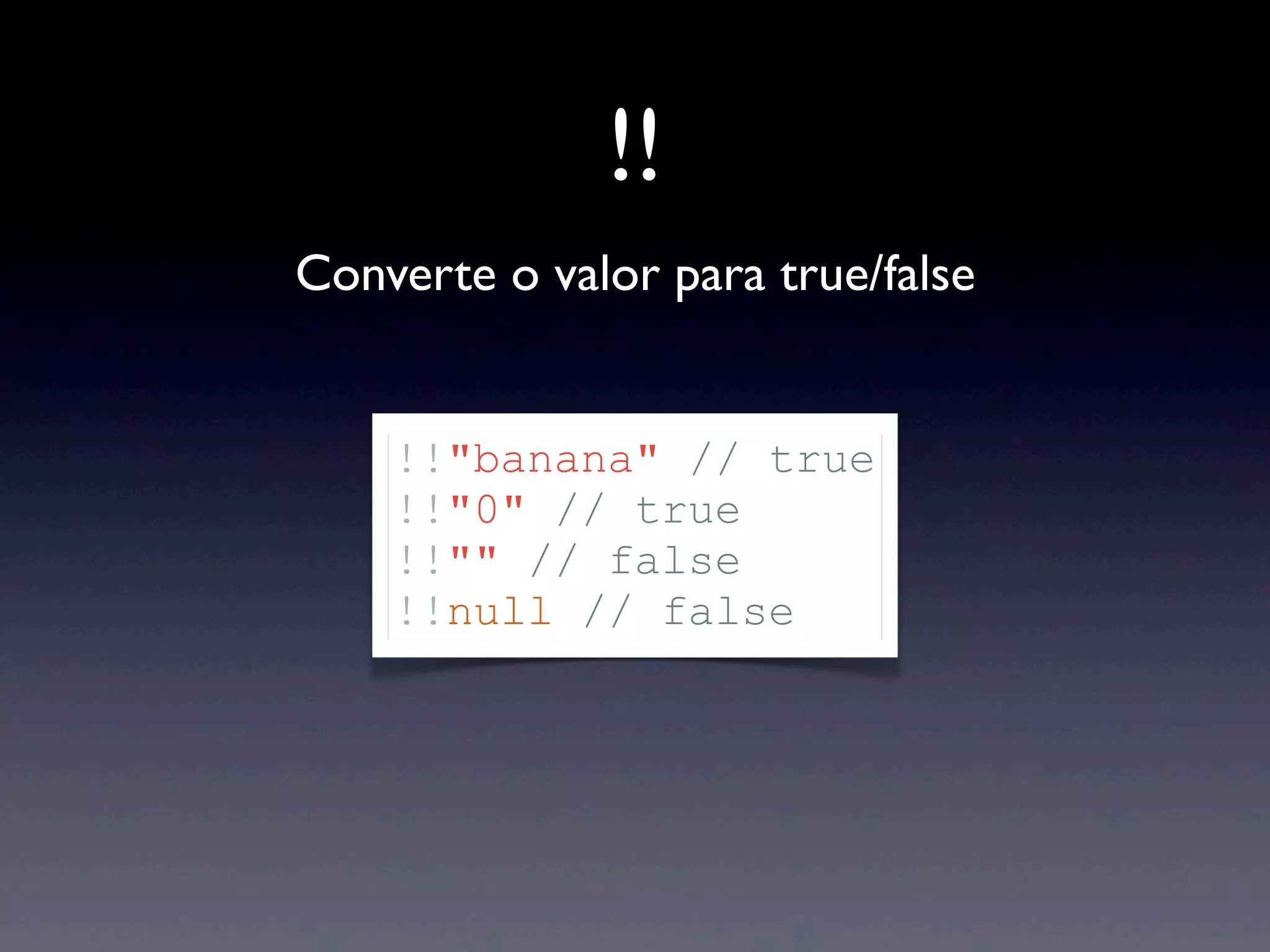 !! Converte o valor para true/false !!"banana" // true !!"0" // true !!"" // false !!null // false 