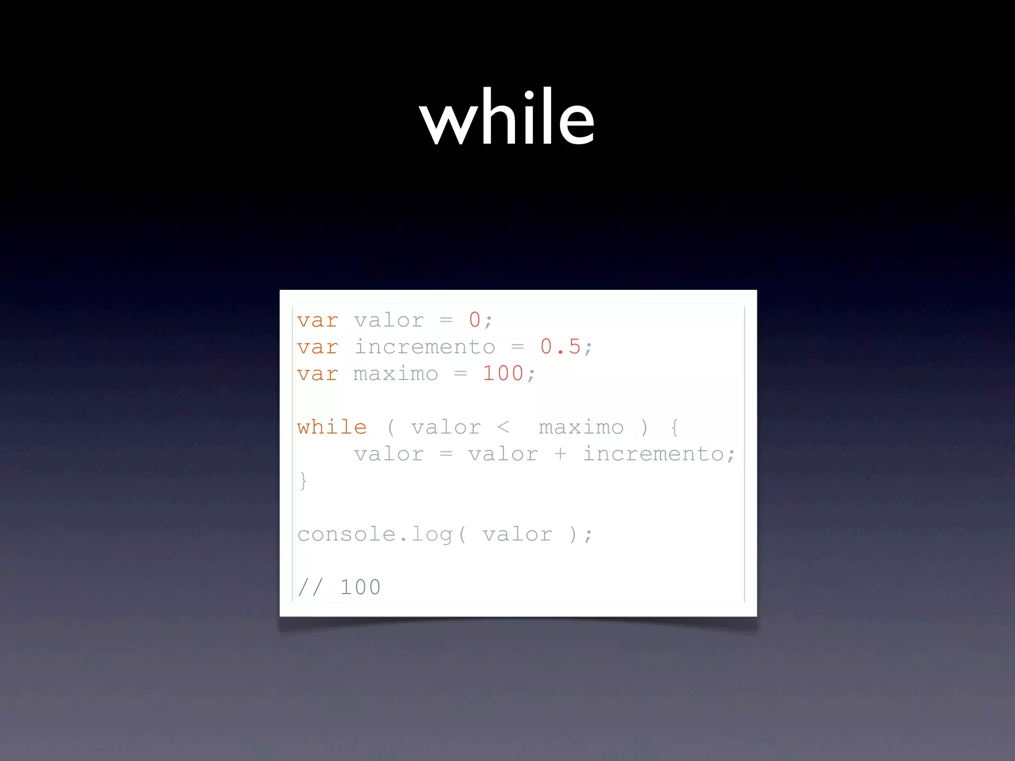 while var valor = 0; var incremento = 0.5; var maximo = 100; while ( valor < maximo ) { valor = valor + incremento; } console.log( valor ); // 100 