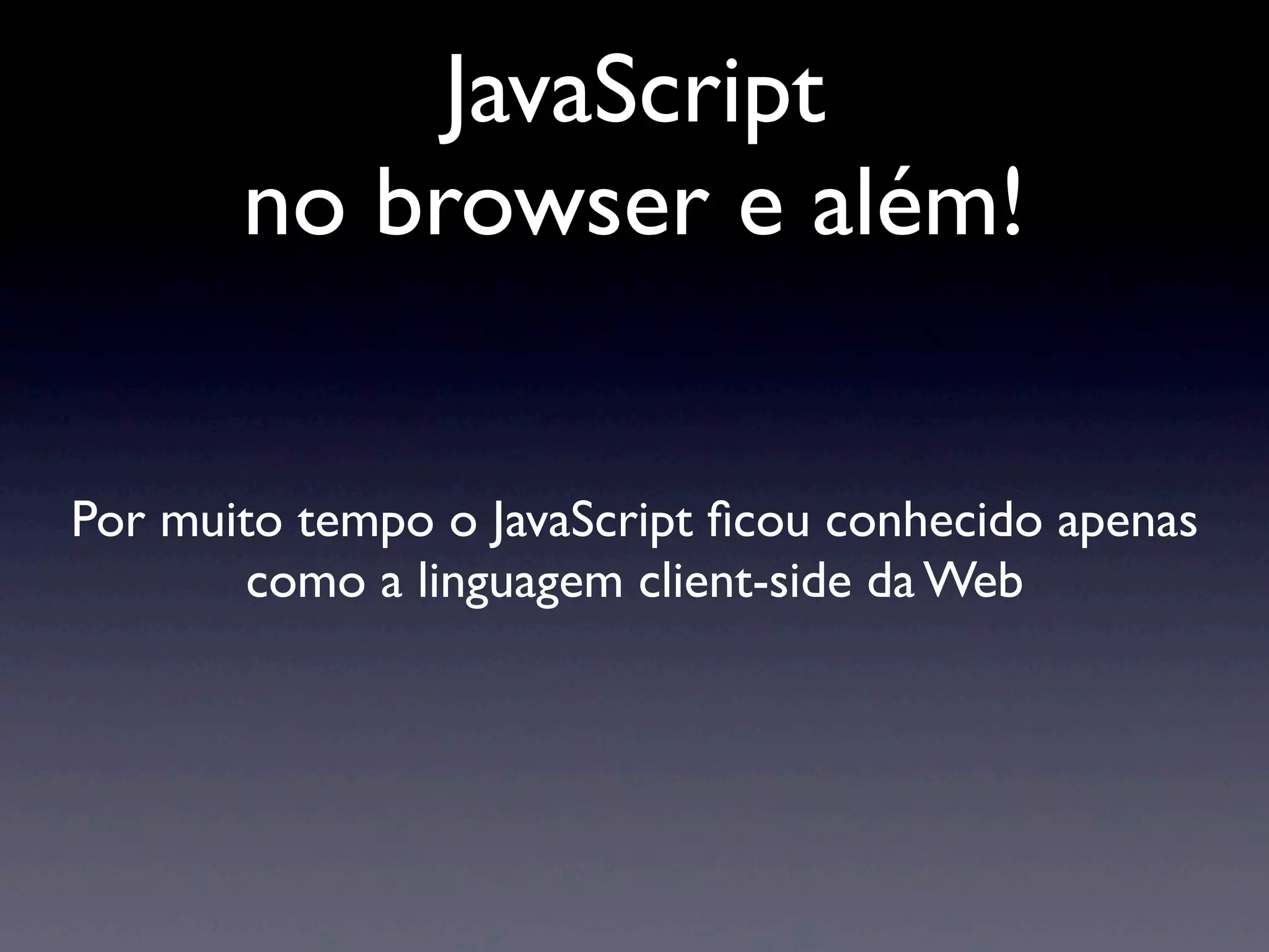 JavaScript no browser e além! Por muito tempo o JavaScript ﬁcou conhecido apenas como a linguagem client-side da Web 