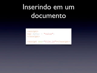 Inserindo em um
documento
<script>
var myVar = "value";
</script>
<script src="file.js"></script>
 