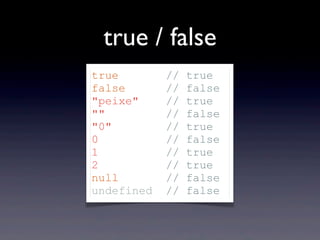 true / false
true // true
false // false
"peixe" // true
"" // false
"0" // true
0 // false
1 // true
2 // true
null // false
undefined // false
 