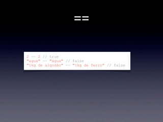 ==
2 == 2 // true
"agua" == "água" // false
"1kg de algodão" == "1kg de ferro" // false
 