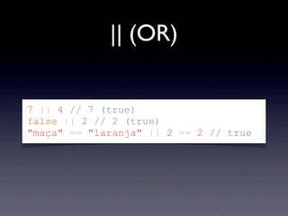 || (OR)
7 || 4 // 7 (true)
false || 2 // 2 (true)
"maça" == "laranja" || 2 == 2 // true
 