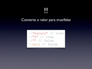 !!
Converte o valor para true/false
!!"banana" // true
!!"0" // true
!!"" // false
!!null // false
 
