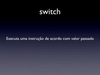 switch
Executa uma instrução de acordo com valor passado
 