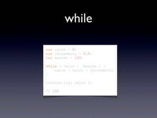 while
var valor = 0;
var incremento = 0.5;
var maximo = 100;
while ( valor < maximo ) {
valor = valor + incremento;
}
console.log( valor );
// 100
 