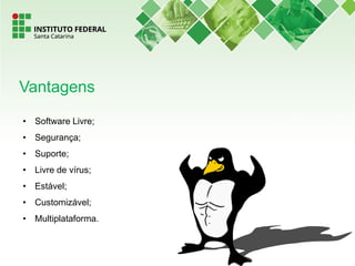 • Software Livre;
• Segurança;
• Suporte;
• Livre de vírus;
• Estável;
• Customizável;
• Multiplataforma.
Vantagens
 