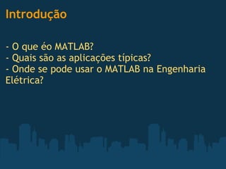 Introdução - O que éo MATLAB?  - Quais são as aplicações típicas?  - Onde se pode usar o MATLAB na Engenharia Elétrica? 