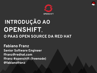 INTRODUÇÃO AO
OPENSHIFT,
O PAAS OPEN SOURCE DA RED HAT

Fabiano Franz
Senior Software Engineer
ffranz@redhat.com
ffranz #openshift (freenode)
@fabianofranz
 