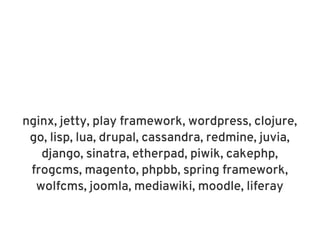 nginx, jetty, play framework, wordpress, clojure,
 go, lisp, lua, drupal, cassandra, redmine, juvia,
   django, sinatra, etherpad, piwik, cakephp,
 frogcms, magento, phpbb, spring framework,
  wolfcms, joomla, mediawiki, moodle, liferay
 