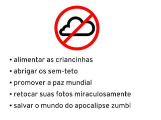 ●   alimentar as criancinhas
●   abrigar os sem-teto
●   promover a paz mundial
●   retocar suas fotos miraculosamente
●   salvar o mundo do apocalipse zumbi
 