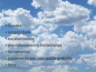 ●   rapidez
●   simplicidade
●   escalabilidade
●   provisionamento instantâneo
●   ferramental
●   pagamento por uso, quota gratuita
●   foco
 
