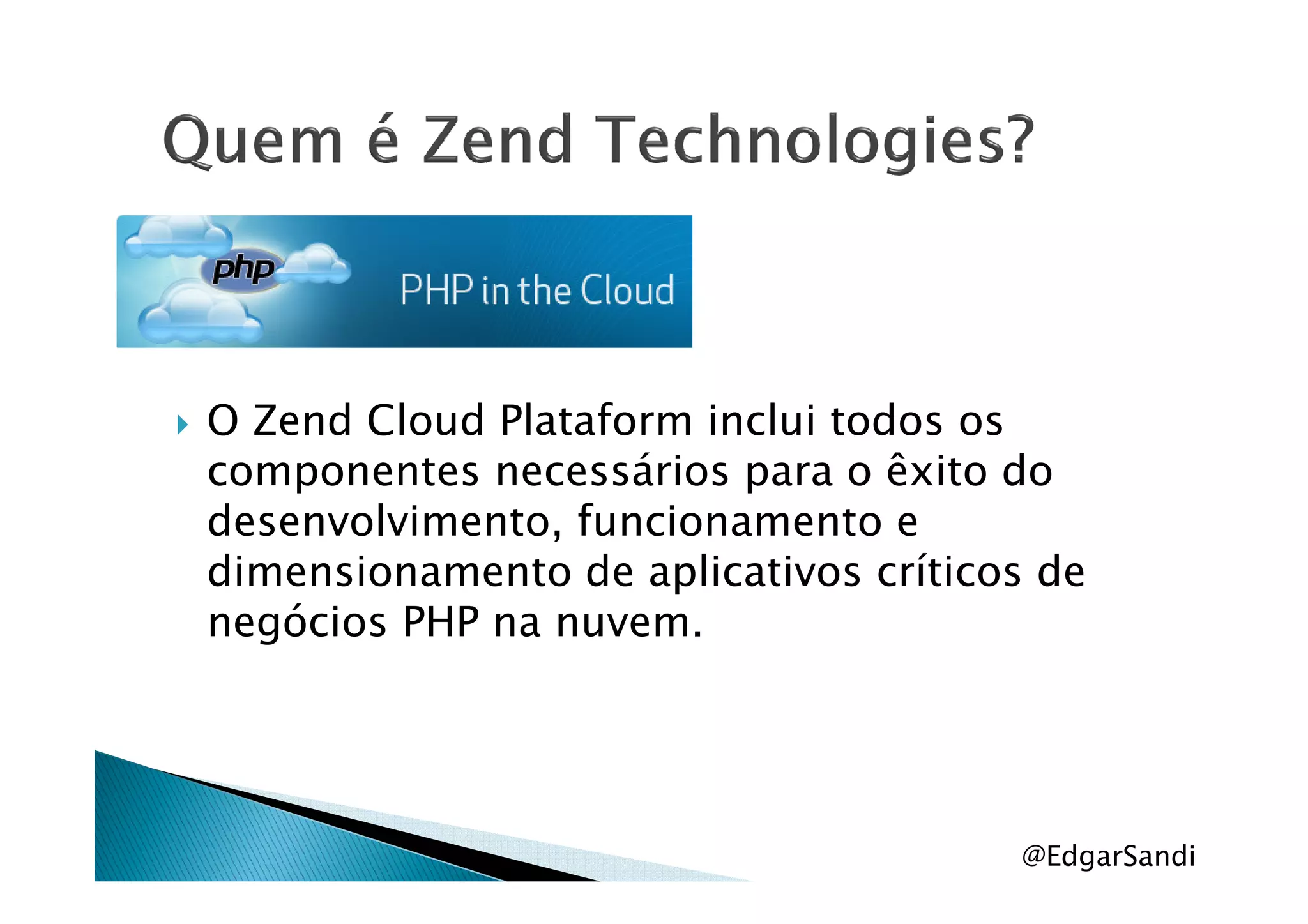 O Zend Cloud Plataform inclui todos os
componentes necessários para o êxito docomponentes necessários para o êxito do
desenvolvimento, funcionamento e
dimensionamento de aplicativos críticos de
negócios PHP na nuvem.
@EdgarSandi
 