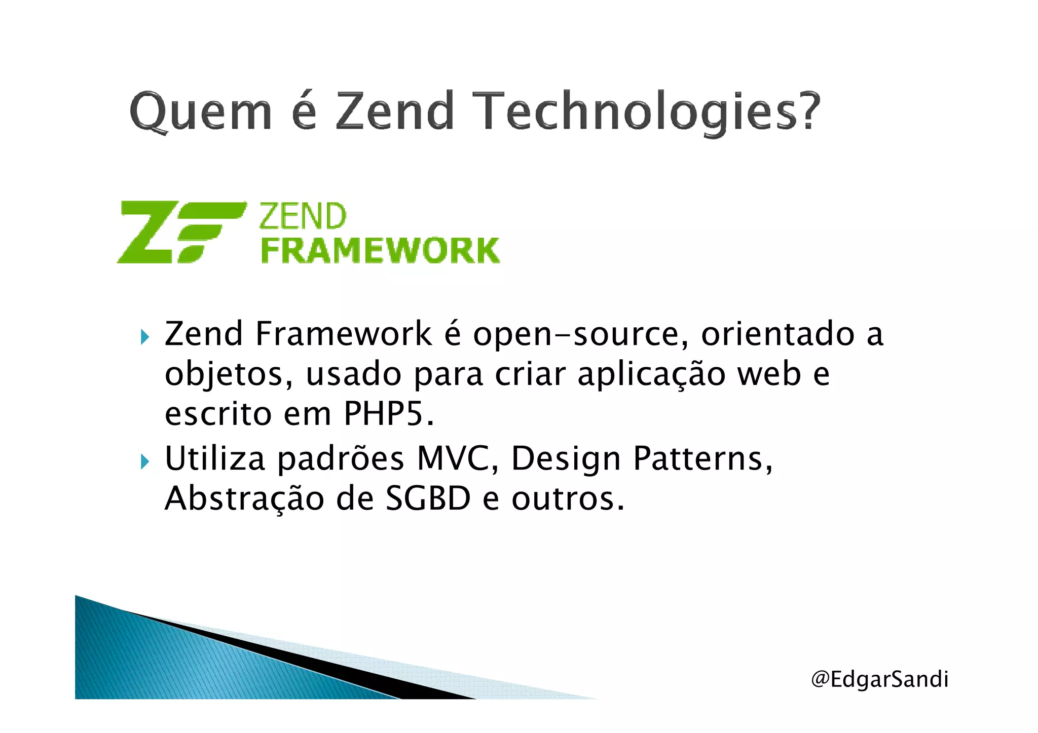Zend Framework é open-source, orientado a
objetos, usado para criar aplicação web eobjetos, usado para criar aplicação web e
escrito em PHP5.
Utiliza padrões MVC, Design Patterns,
Abstração de SGBD e outros.
@EdgarSandi
 