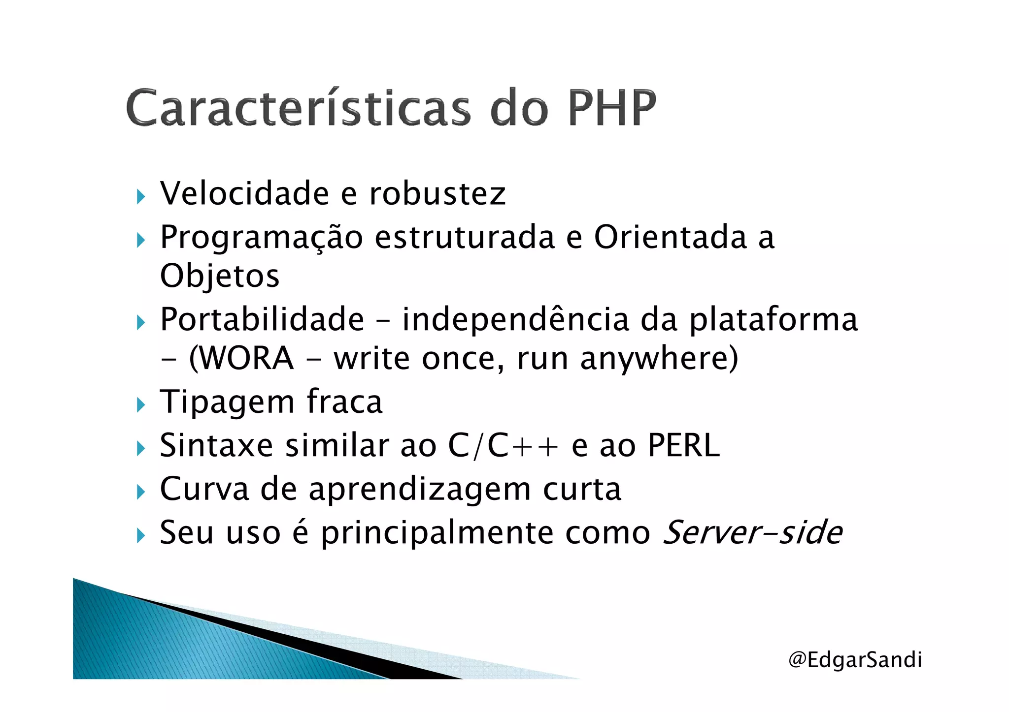 Velocidade e robustez
Programação estruturada e Orientada a
Objetos
Portabilidade – independência da plataforma
- (WORA - write once, run anywhere)- (WORA - write once, run anywhere)
Tipagem fraca
Sintaxe similar ao C/C++ e ao PERL
Curva de aprendizagem curta
Seu uso é principalmente como Server-side
@EdgarSandi
 