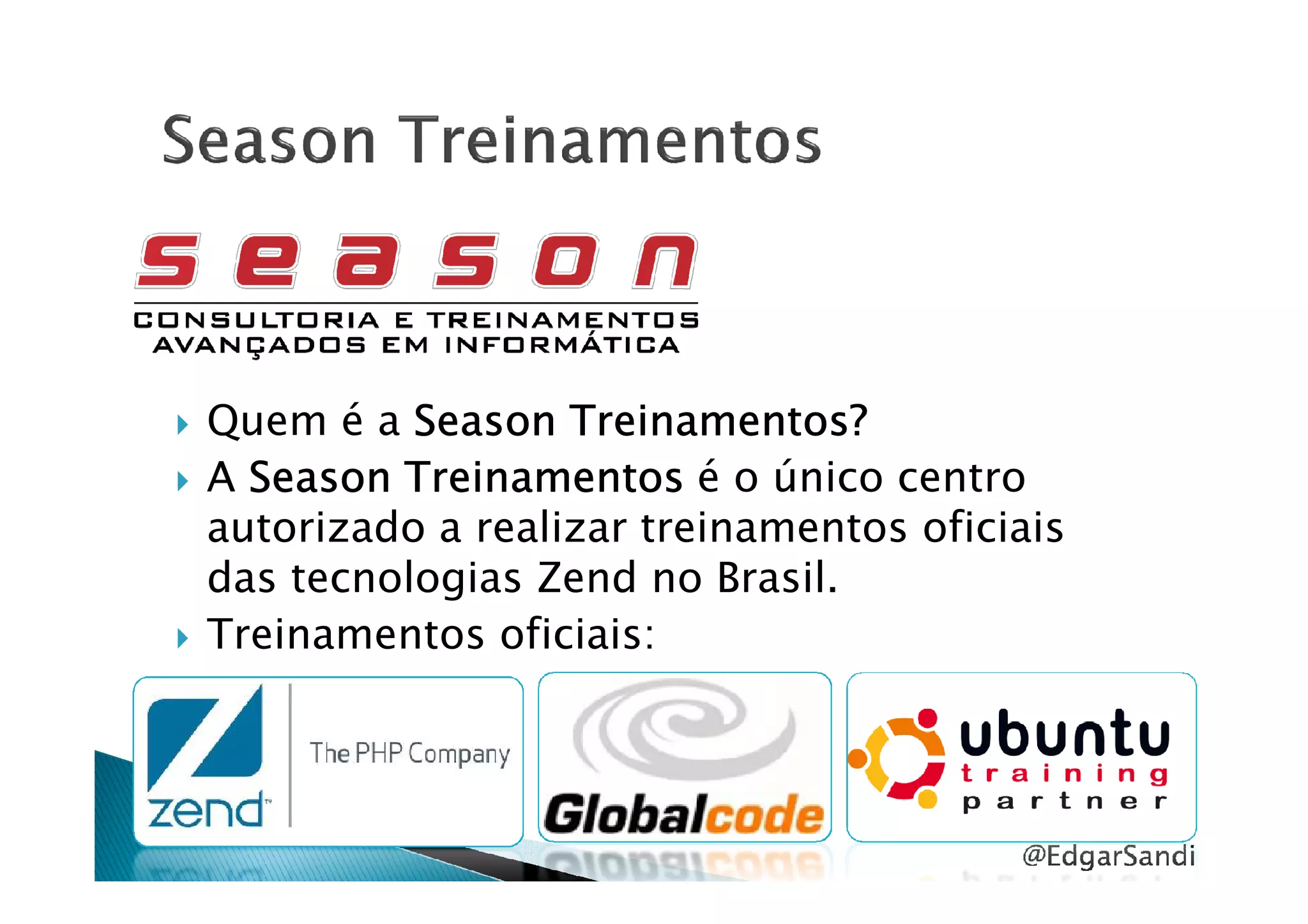 Quem é a Season Treinamentos?Season Treinamentos?Season Treinamentos?Season Treinamentos?
A Season TreinamentosSeason TreinamentosSeason TreinamentosSeason Treinamentos é o único centroA Season TreinamentosSeason TreinamentosSeason TreinamentosSeason Treinamentos é o único centro
autorizado a realizar treinamentos oficiais
das tecnologias Zend no Brasil.
Treinamentos oficiais:
@EdgarSandi
 