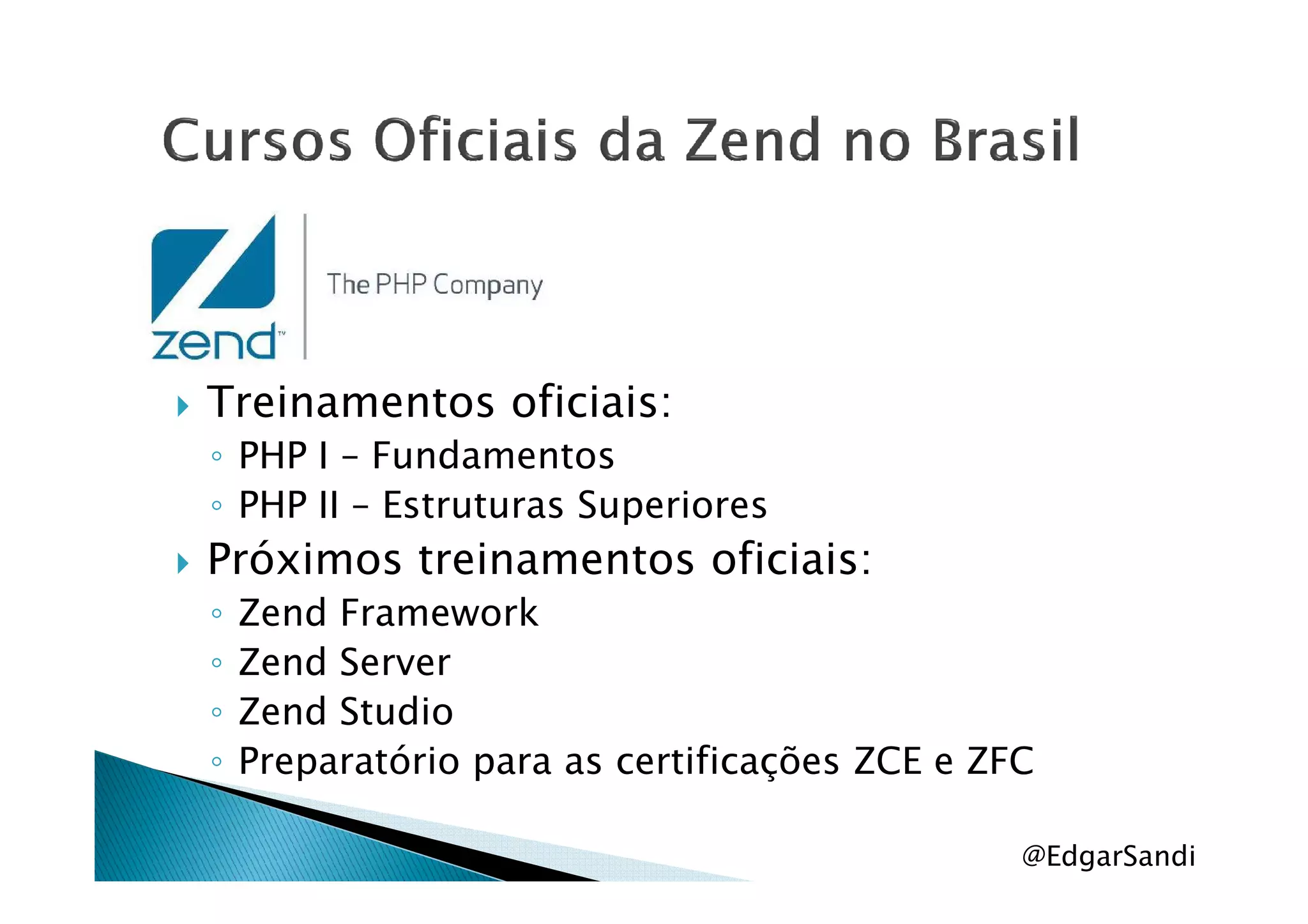 Treinamentos oficiais:
◦ PHP I – Fundamentos◦ PHP I – Fundamentos
◦ PHP II – Estruturas Superiores
Próximos treinamentos oficiais:
◦ Zend Framework
◦ Zend Server
◦ Zend Studio
◦ Preparatório para as certificações ZCE e ZFC
@EdgarSandi
 