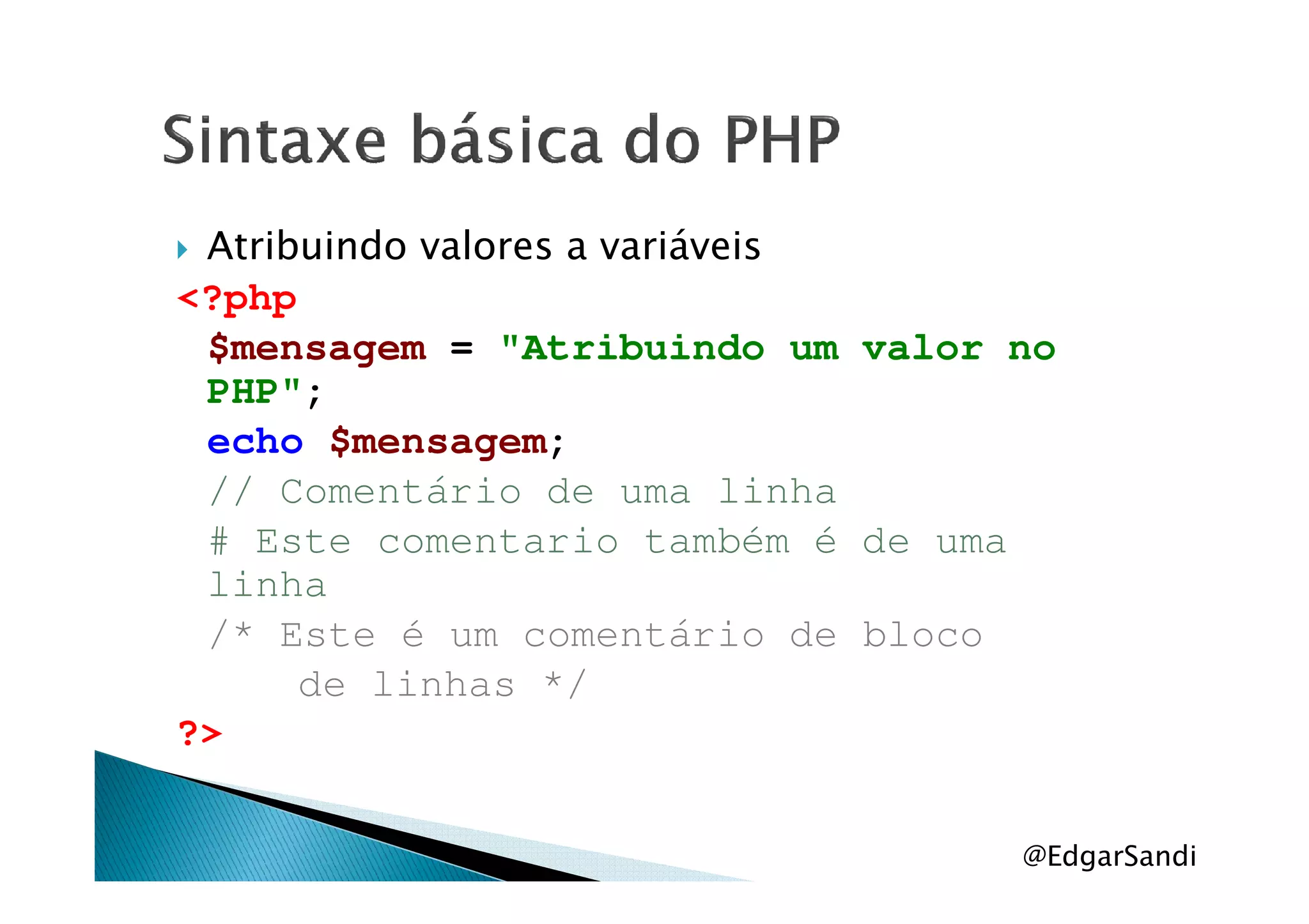 Atribuindo valores a variáveis
<?php
$mensagem = "Atribuindo um valor no
PHP";
echo $mensagem;echo $mensagem;
// Comentário de uma linha
# Este comentario também é de uma
linha
/* Este é um comentário de bloco
de linhas */
?>
@EdgarSandi
 