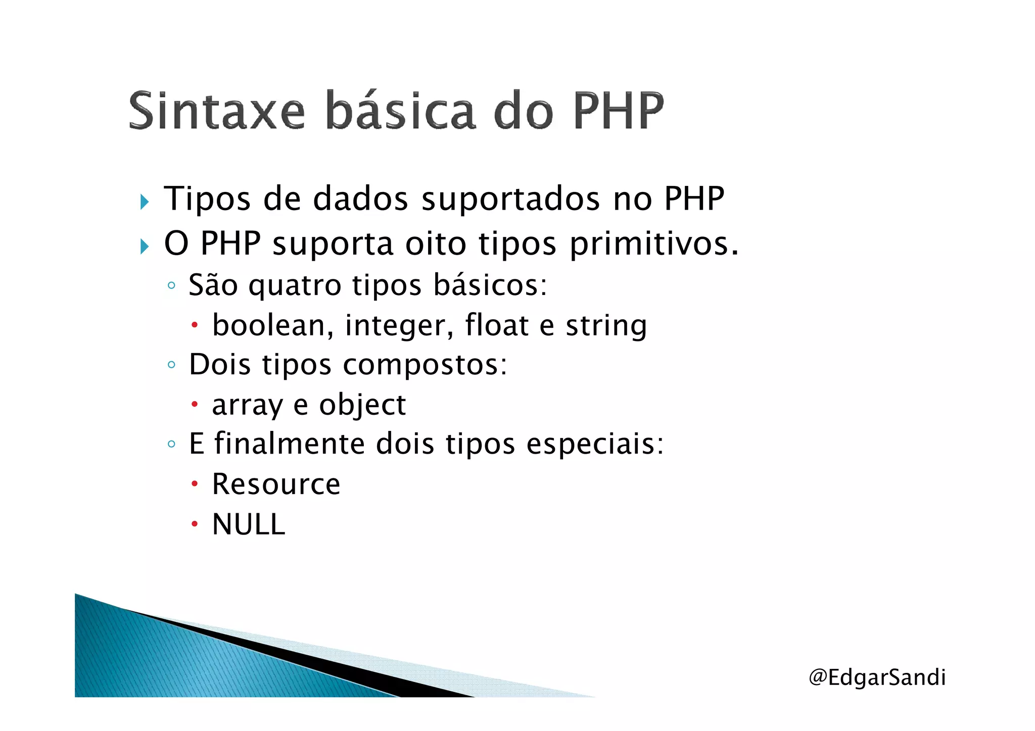 Tipos de dados suportados no PHP
O PHP suporta oito tipos primitivos.
◦ São quatro tipos básicos:
boolean, integer, float e string
◦ Dois tipos compostos:◦ Dois tipos compostos:
array e object
◦ E finalmente dois tipos especiais:
Resource
NULL
@EdgarSandi
 