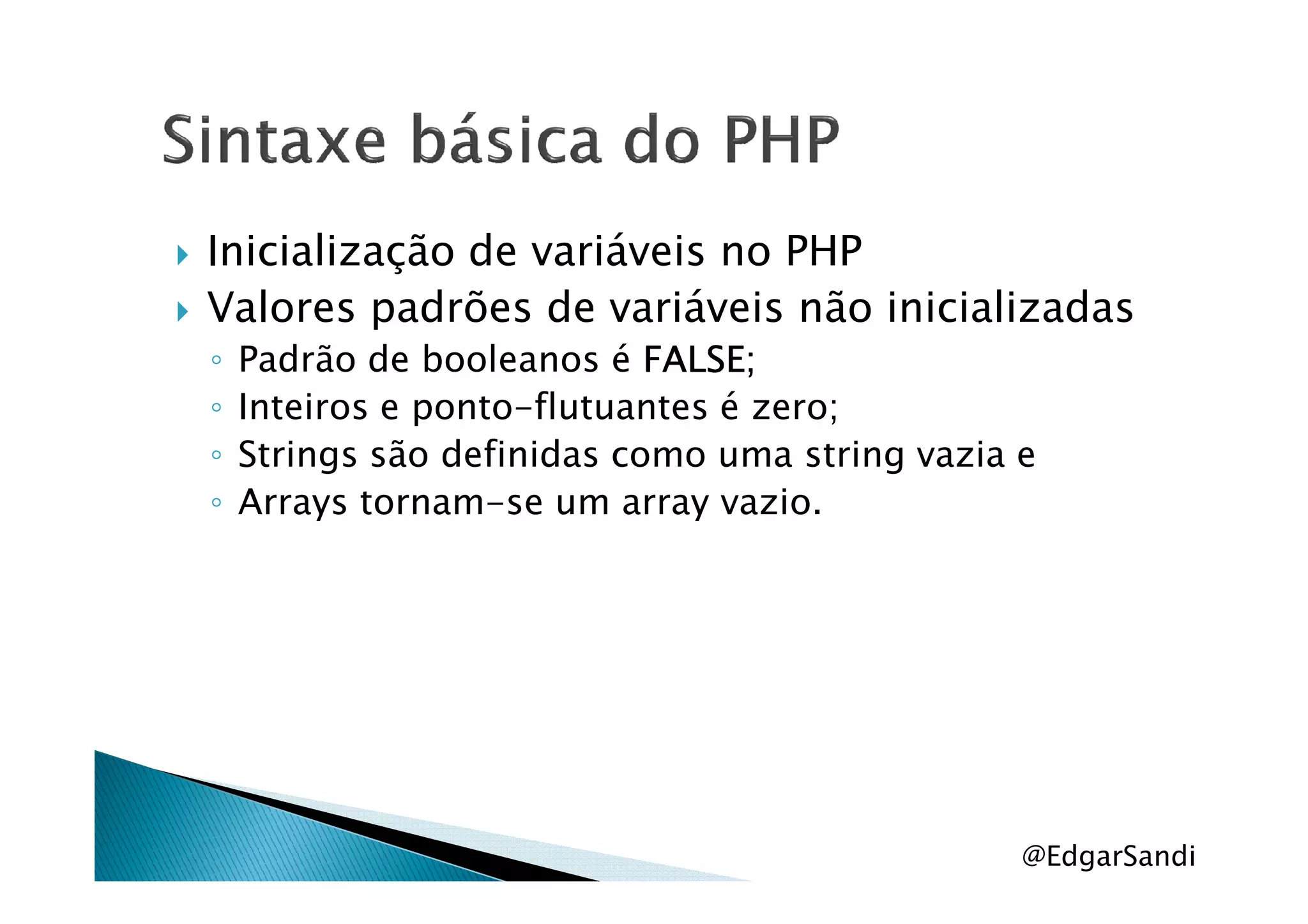 Inicialização de variáveis no PHP
Valores padrões de variáveis não inicializadas
◦ Padrão de booleanos é FALSE;FALSE;FALSE;FALSE;
◦ Inteiros e ponto-flutuantes é zero;
◦ Strings são definidas como uma string vazia e◦ Strings são definidas como uma string vazia e
◦ Arrays tornam-se um array vazio.
@EdgarSandi
 