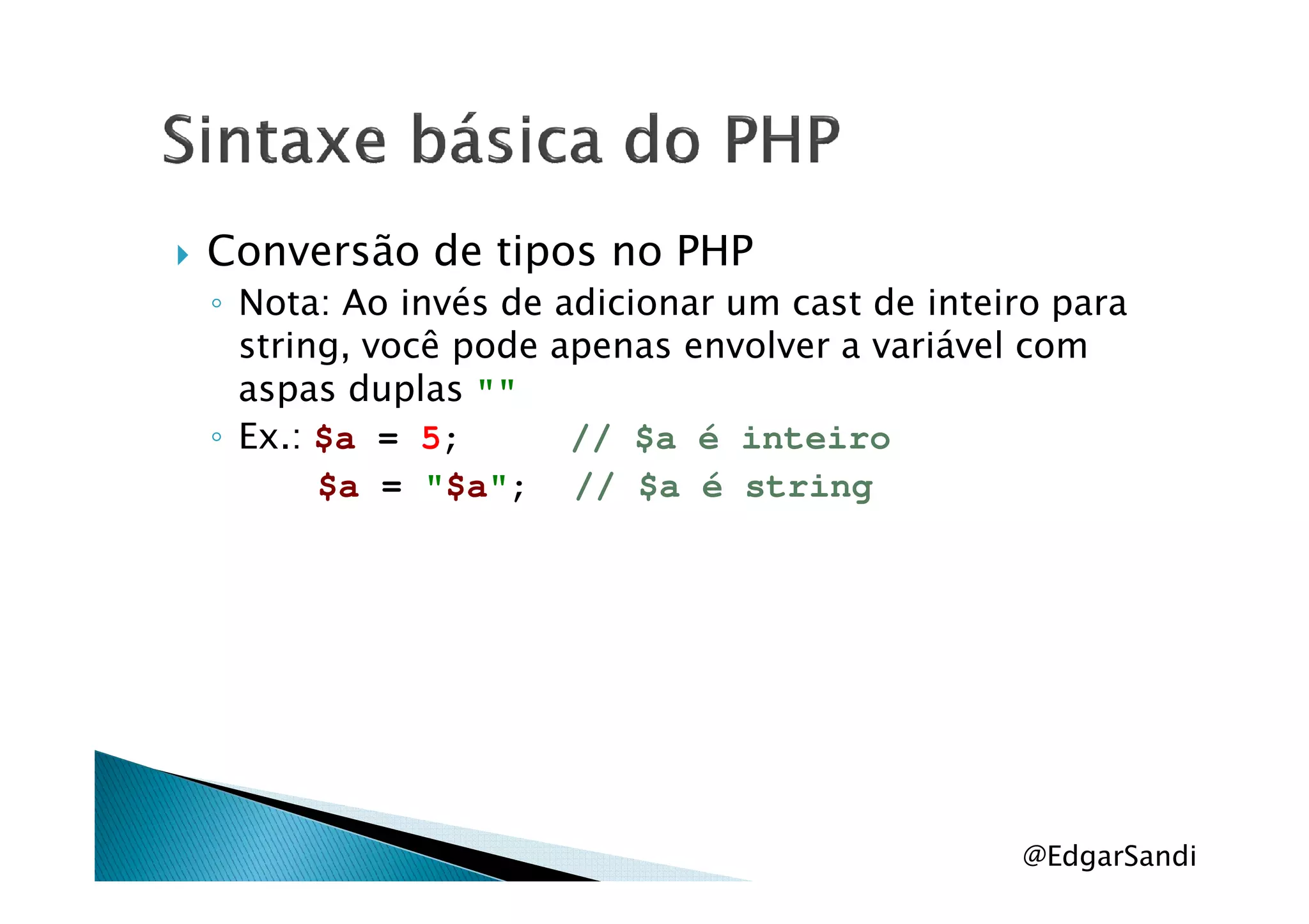 Conversão de tipos no PHP
◦ Nota: Ao invés de adicionar um cast de inteiro para
string, você pode apenas envolver a variável com
aspas duplas ""
◦ Ex.: $a = 5; // $a é inteiro
$a = "$a"; // $a é string
@EdgarSandi
 