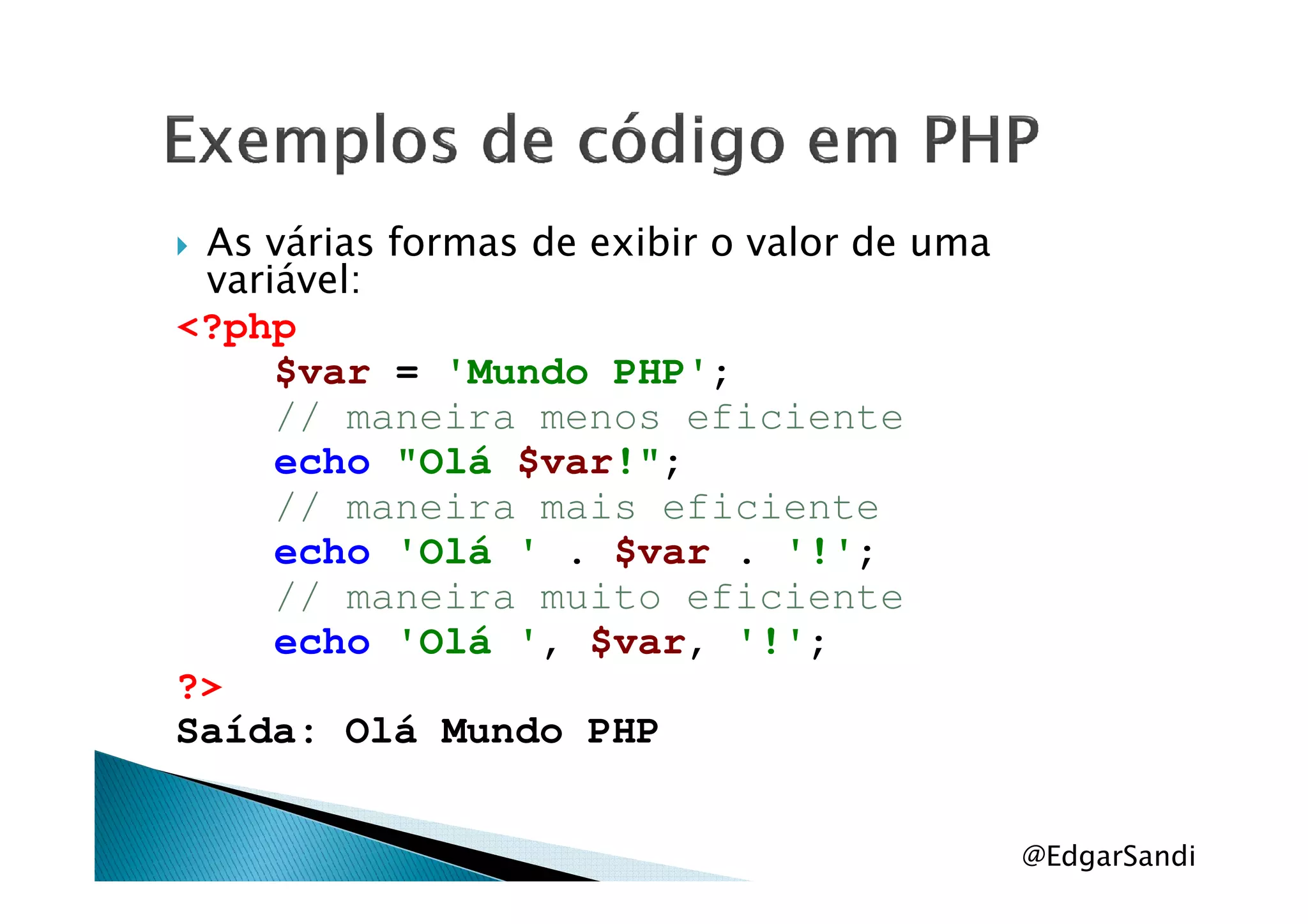As várias formas de exibir o valor de uma
variável:
<?php
$var = 'Mundo PHP';
// maneira menos eficiente
echo "Olá $var!";echo "Olá $var!";
// maneira mais eficiente
echo 'Olá ' . $var . '!';
// maneira muito eficiente
echo 'Olá ', $var, '!';
?>
Saída: Olá Mundo PHP
@EdgarSandi
 