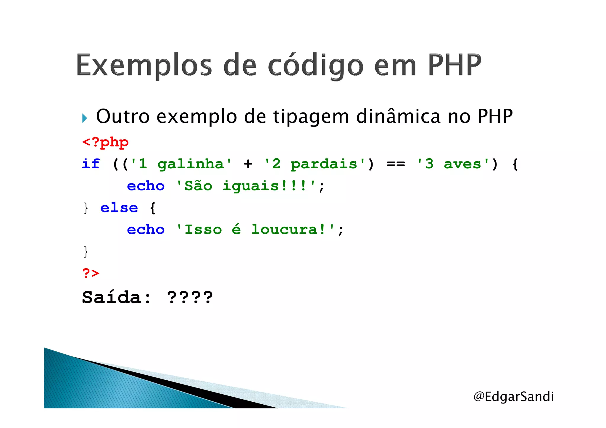 Outro exemplo de tipagem dinâmica no PHP
<?php
if (('1 galinha' + '2 pardais') == '3 aves') {
echo 'São iguais!!!';
} else {} else {
echo 'Isso é loucura!';
}
?>
Saída: ????
@EdgarSandi
 