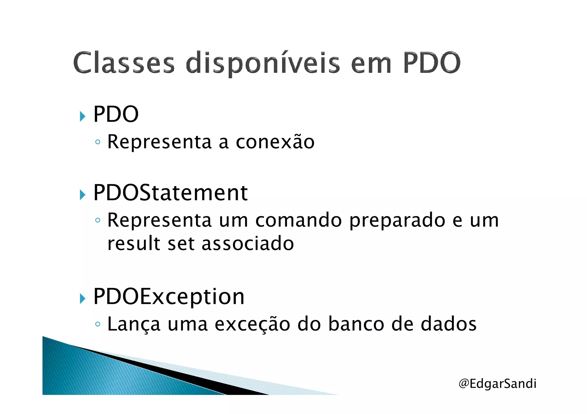 PDO
◦ Representa a conexão
PDOStatementPDOStatement
◦ Representa um comando preparado e um
result set associado
PDOException
◦ Lança uma exceção do banco de dados
@EdgarSandi
 