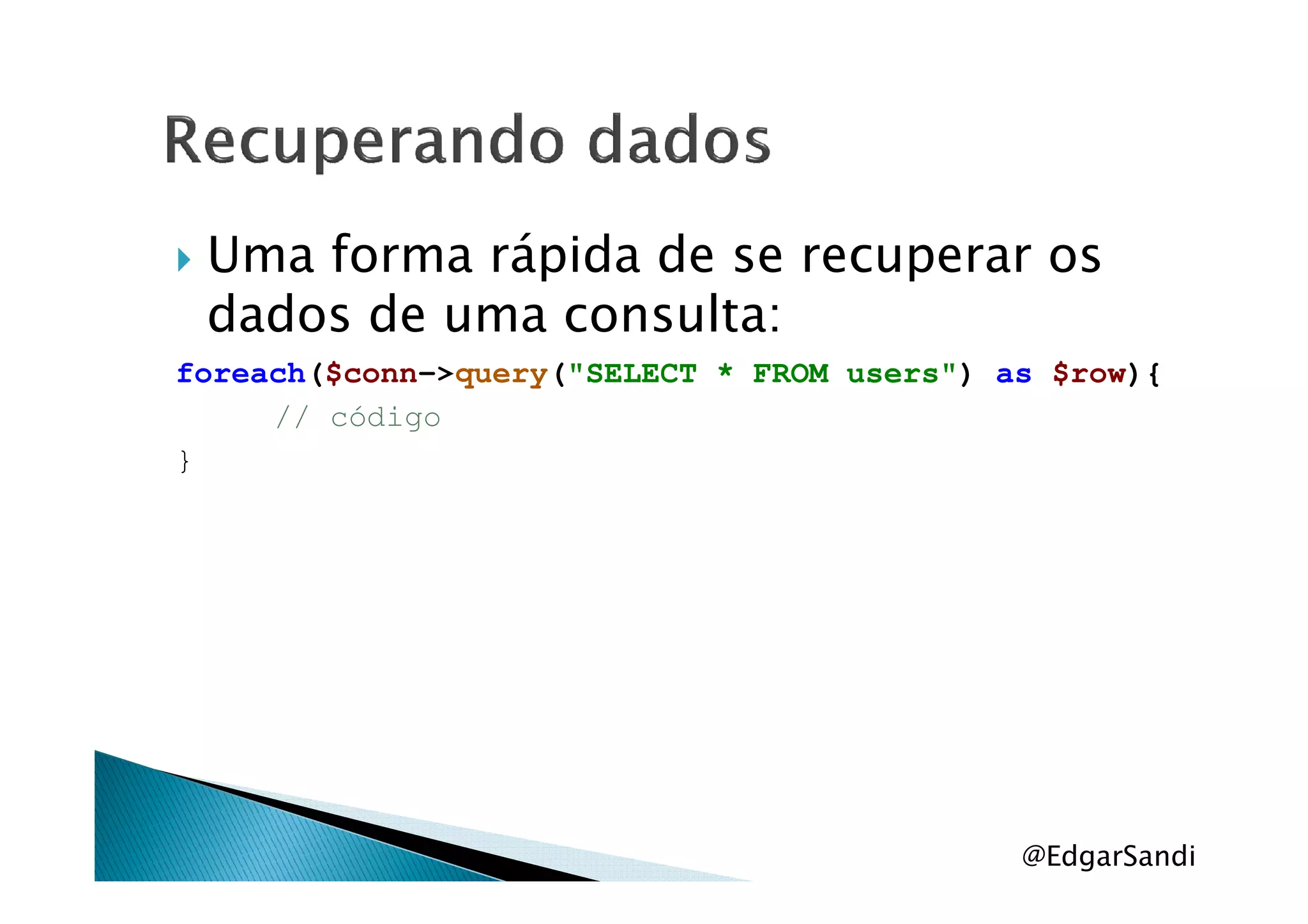 Uma forma rápida de se recuperar os
dados de uma consulta:
foreach($conn->query("SELECT * FROM users") as $row){
// código
}}
@EdgarSandi
 