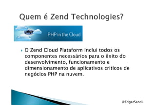 O Zend Cloud Plataform inclui todos os
componentes necessários para o êxito docomponentes necessários para o êxito do
desenvolvimento, funcionamento e
dimensionamento de aplicativos críticos de
negócios PHP na nuvem.
@EdgarSandi
 