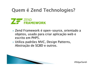 Zend Framework é open-source, orientado a
objetos, usado para criar aplicação web eobjetos, usado para criar aplicação web e
escrito em PHP5.
Utiliza padrões MVC, Design Patterns,
Abstração de SGBD e outros.
@EdgarSandi
 