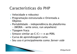 Velocidade e robustez
Programação estruturada e Orientada a
Objetos
Portabilidade – independência da plataforma
- (WORA - write once, run anywhere)- (WORA - write once, run anywhere)
Tipagem fraca
Sintaxe similar ao C/C++ e ao PERL
Curva de aprendizagem curta
Seu uso é principalmente como Server-side
@EdgarSandi
 