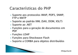 Suporte aos protocolos IMAP, POP3, SNMP,
FTP e NNTP
Suporte ao padrão XML (SAX, DOM, XSLT)
Suporte ao .NET
Funções para a geração de documentos emFunções para a geração de documentos em
PDF
Funções LDAP
Funções para Shockwave Flash
Suporte a CORBA para objetos distribuídos
@EdgarSandi
 