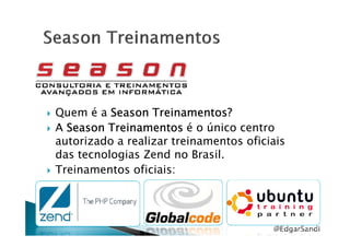 Quem é a Season Treinamentos?Season Treinamentos?Season Treinamentos?Season Treinamentos?
A Season TreinamentosSeason TreinamentosSeason TreinamentosSeason Treinamentos é o único centroA Season TreinamentosSeason TreinamentosSeason TreinamentosSeason Treinamentos é o único centro
autorizado a realizar treinamentos oficiais
das tecnologias Zend no Brasil.
Treinamentos oficiais:
@EdgarSandi
 