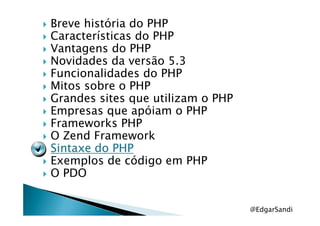 Breve história do PHP
Características do PHP
Vantagens do PHP
Novidades da versão 5.3
Funcionalidades do PHP
Mitos sobre o PHP
Grandes sites que utilizam o PHP
Empresas que apóiam o PHPEmpresas que apóiam o PHP
Frameworks PHP
O Zend Framework
Sintaxe do PHPSintaxe do PHPSintaxe do PHPSintaxe do PHP
Exemplos de código em PHP
O PDO
@EdgarSandi
 